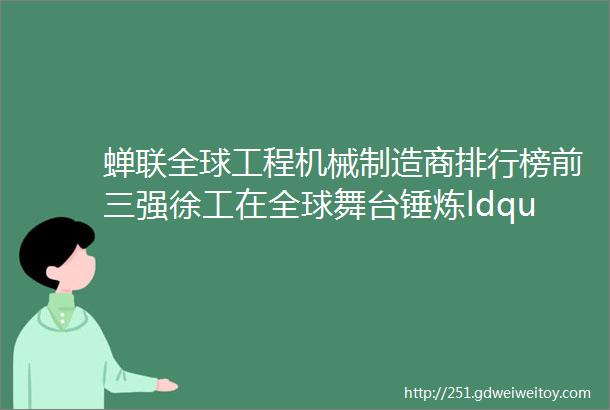 蝉联全球工程机械制造商排行榜前三强徐工在全球舞台锤炼ldquo看家本领rdquo