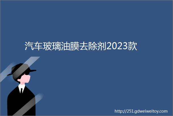 汽车玻璃油膜去除剂2023款